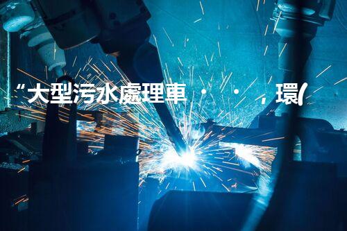 “大型污水處理車，環(huán)保先鋒，守護碧水藍天！”